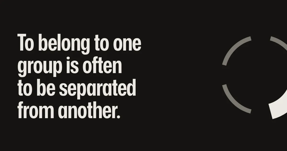To belong to one group is often to be separated from another.
