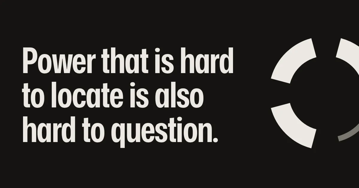 Power that is hard to locate is also hard to question.
