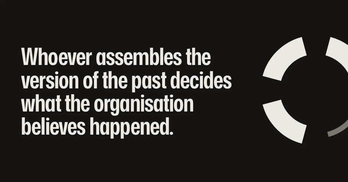 Whoever assembles the version of the past decides what the organisation believes happened.