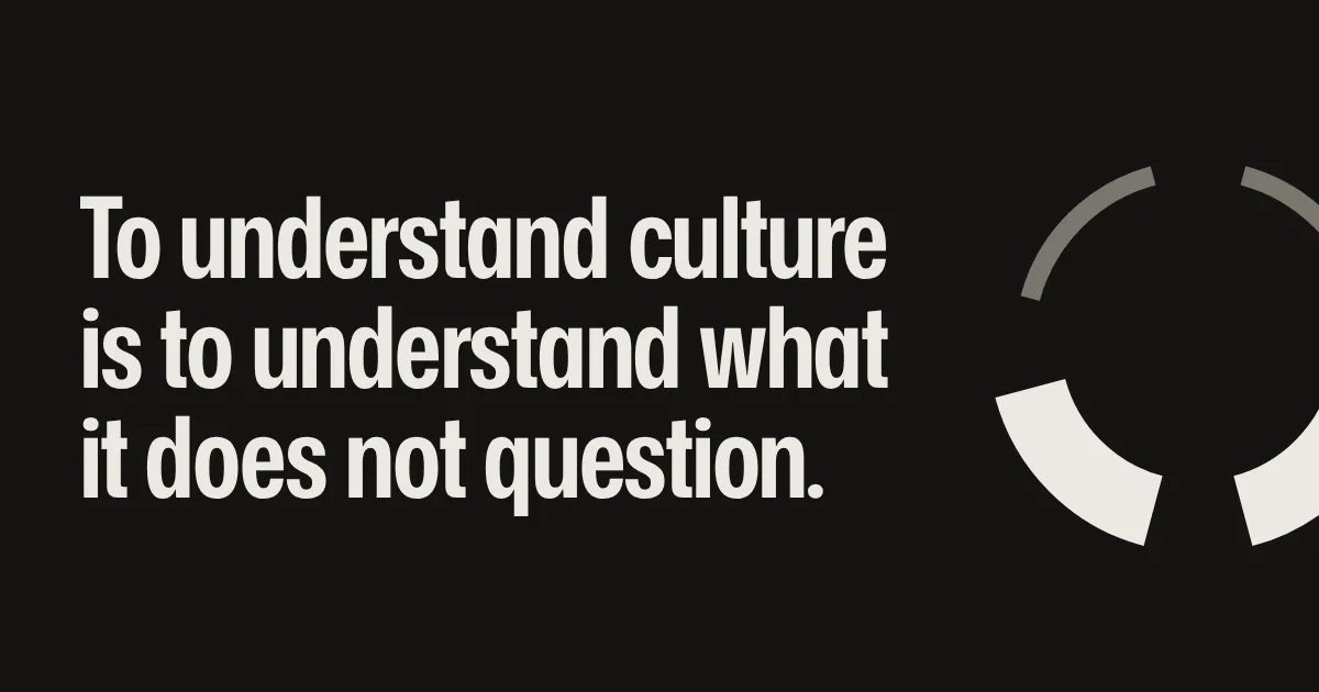 To understand culture is to understand what it does not question.