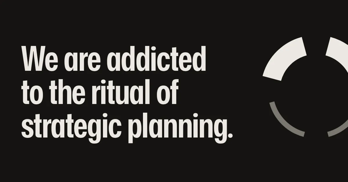 We are addicted to the ritual of strategic planning.