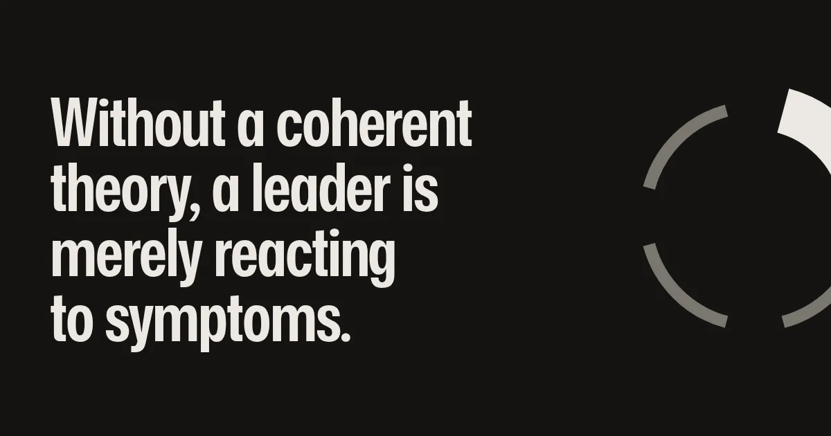 Without a coherent theory, a leader is merely reacting to symptoms.