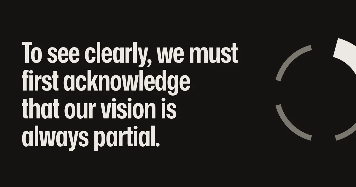To see clearly, we must first acknowledge that our vision is always partial.