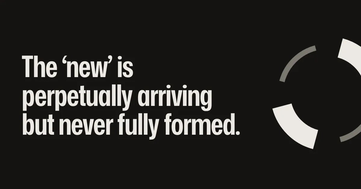 The ‘new’ is perpetually arriving but never fully formed.